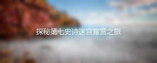探秘第七史诗迷宫露营之旅