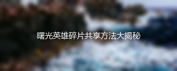 曙光英雄碎片共享方法大揭秘