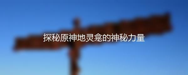 探秘原神地灵龛的神秘力量