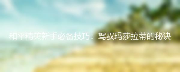 和平精英新手必备技巧：驾驭玛莎拉蒂的秘诀