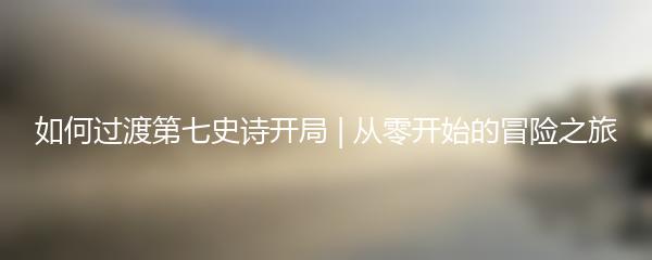 如何过渡第七史诗开局 | 从零开始的冒险之旅