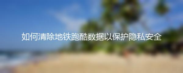 如何清除地铁跑酷数据以保护隐私安全