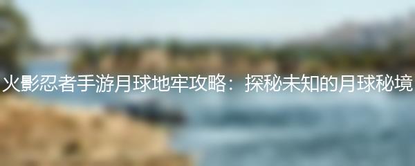 火影忍者手游月球地牢攻略：探秘未知的月球秘境