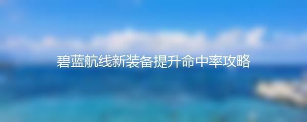 碧蓝航线新装备提升命中率攻略