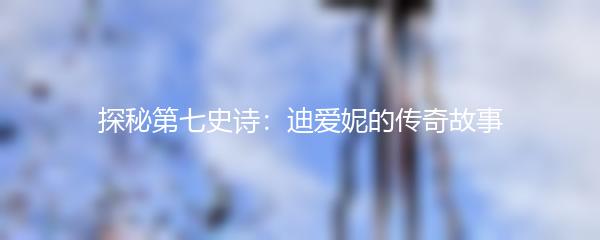 探秘第七史诗：迪爱妮的传奇故事