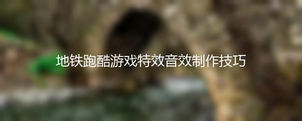 地铁跑酷游戏特效音效制作技巧