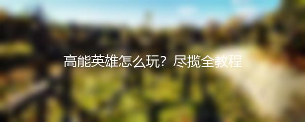高能英雄怎么玩？尽揽全教程