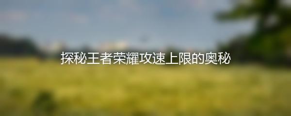 探秘王者荣耀攻速上限的奥秘