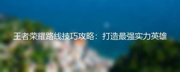 王者荣耀路线技巧攻略：打造最强实力英雄