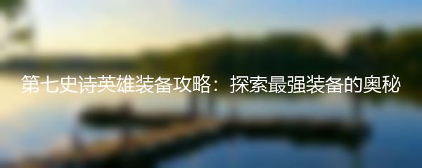 第七史诗英雄装备攻略：探索最强装备的奥秘