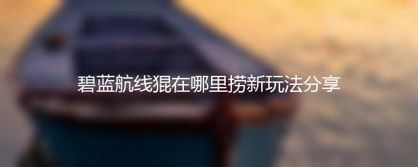 碧蓝航线猑在哪里捞新玩法分享