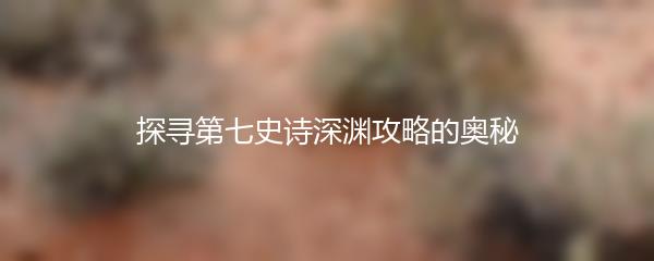探寻第七史诗深渊攻略的奥秘