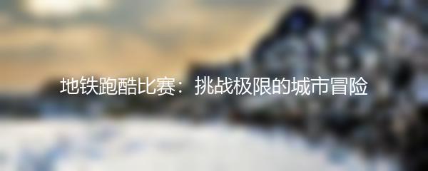 地铁跑酷比赛：挑战极限的城市冒险