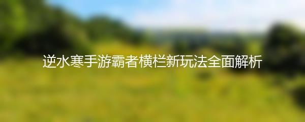 逆水寒手游霸者横栏新玩法全面解析