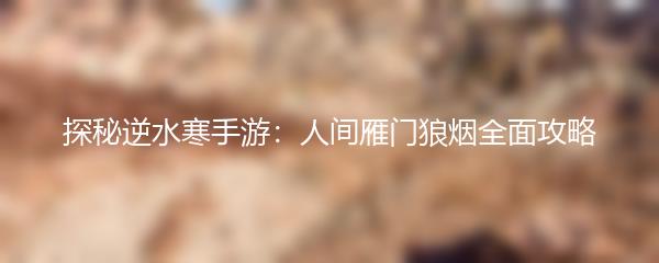 探秘逆水寒手游：人间雁门狼烟全面攻略