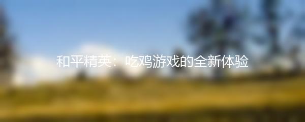 和平精英：吃鸡游戏的全新体验