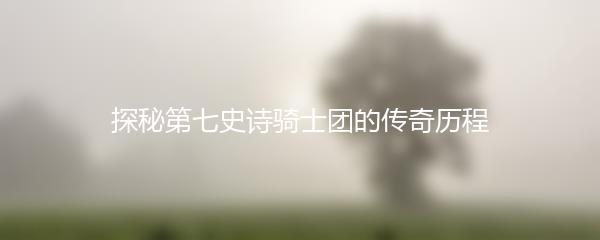 探秘第七史诗骑士团的传奇历程