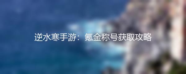 逆水寒手游：氪金称号获取攻略