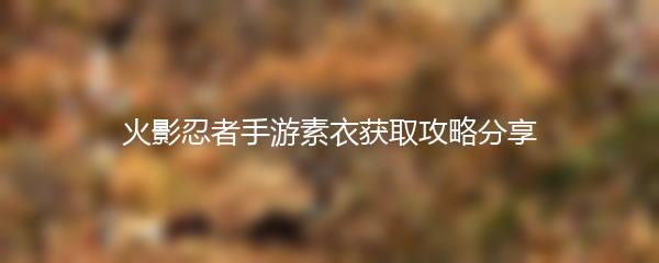 火影忍者手游素衣获取攻略分享