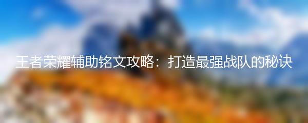 王者荣耀辅助铭文攻略：打造最强战队的秘诀