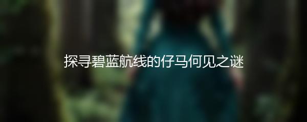 探寻碧蓝航线的仔马何见之谜
