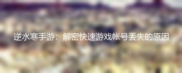 逆水寒手游：解密快速游戏帐号丢失的原因