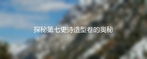 探秘第七史诗造型卷的奥秘