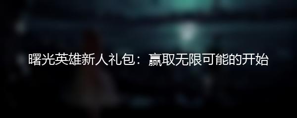 曙光英雄新人礼包：赢取无限可能的开始