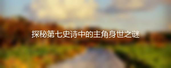 探秘第七史诗中的主角身世之谜