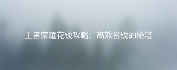 王者荣耀花钱攻略：高效省钱的秘籍