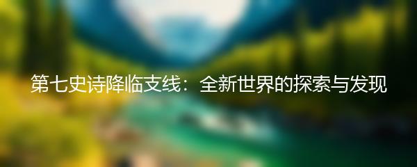 第七史诗降临支线：全新世界的探索与发现