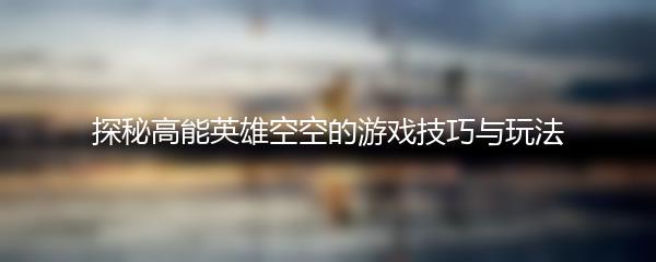 探秘高能英雄空空的游戏技巧与玩法