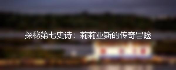 探秘第七史诗：莉莉亚斯的传奇冒险