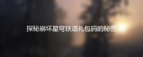 探秘崩坏星穹铁道礼包码的秘密