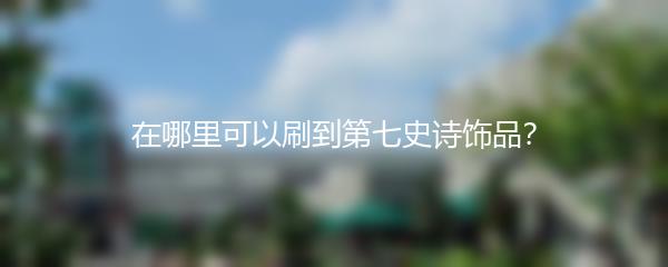 在哪里可以刷到第七史诗饰品？