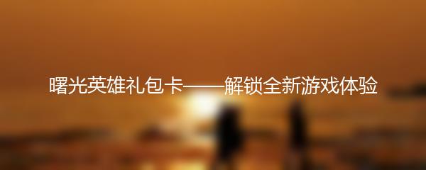 曙光英雄礼包卡——解锁全新游戏体验