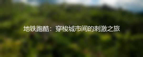 地铁跑酷：穿梭城市间的刺激之旅