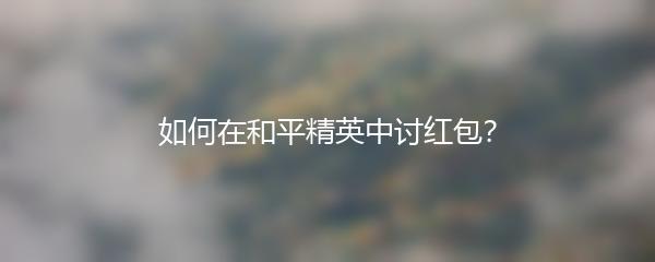 如何在和平精英中讨红包？