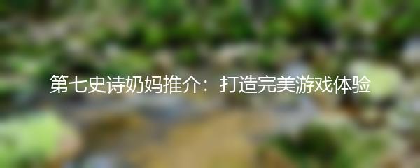 第七史诗奶妈推介：打造完美游戏体验