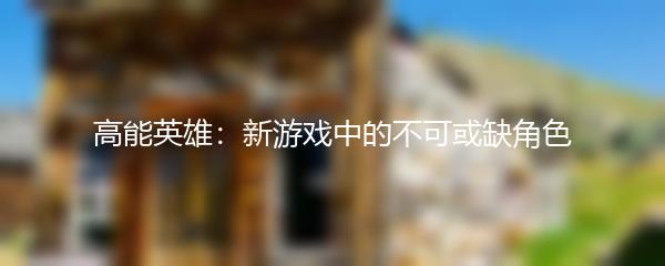 高能英雄：新游戏中的不可或缺角色