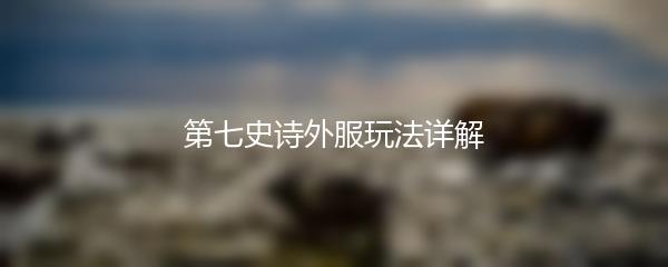 第七史诗外服玩法详解