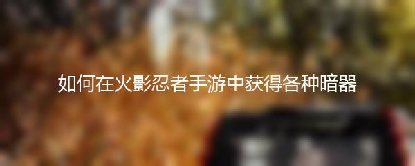 如何在火影忍者手游中获得各种暗器