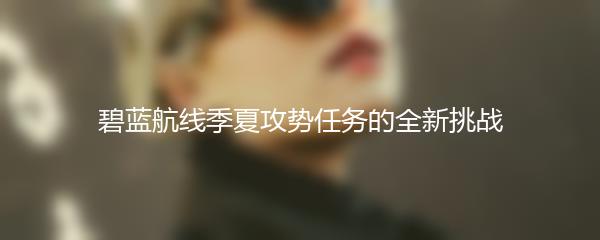 碧蓝航线季夏攻势任务的全新挑战