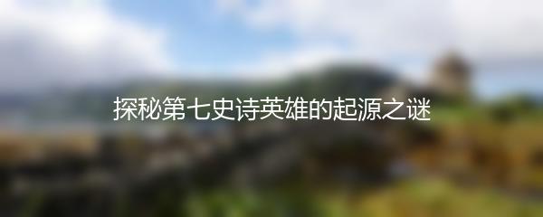 探秘第七史诗英雄的起源之谜