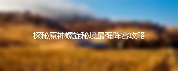 探秘原神螺旋秘境最强阵容攻略