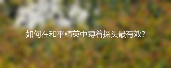 如何在和平精英中蹲着探头最有效？