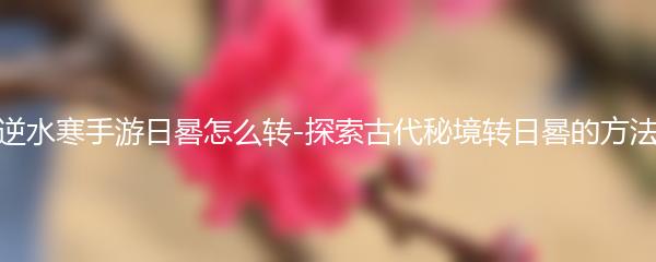逆水寒手游日晷怎么转-探索古代秘境转日晷的方法