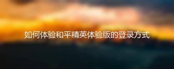 如何体验和平精英体验版的登录方式
