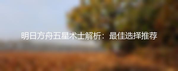 明日方舟五星术士解析：最佳选择推荐