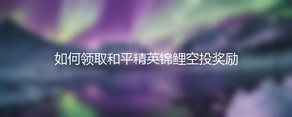 如何领取和平精英锦鲤空投奖励